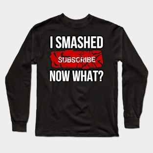 I Smashed Subscribe Now What? Long Sleeve T-Shirt